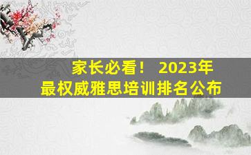 家长必看！ 2023年最权威雅思培训排名公布